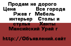 Продам не дорого › Цена ­ 5 000 - Все города, Ржев г. Мебель, интерьер » Столы и стулья   . Ханты-Мансийский,Урай г.